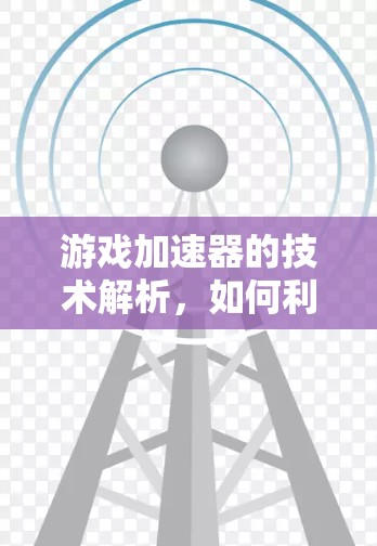 游戏加速器的技术解析，如何利用免费版快速提升游戏性能