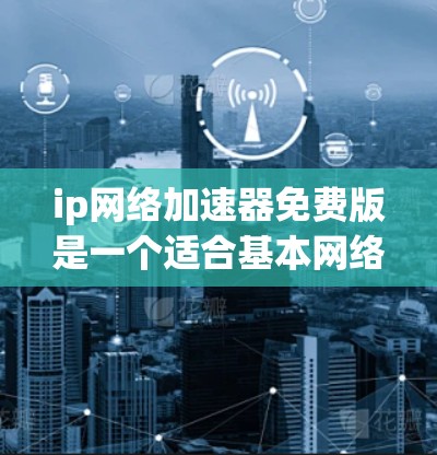 ip网络加速器免费版是一个适合基本网络连接需求的软件，提供去广告功能和连接设备的简单设置，适合普通用户。以下是详细的使用步骤和适用场景
