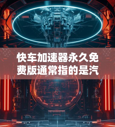 快车加速器永久免费版通常指的是汽车加速软件中的快车加速器,这些工具通常用于在汽车上进行加速测试或优化。以下是一些常见的永久免费版的加速软件或工具