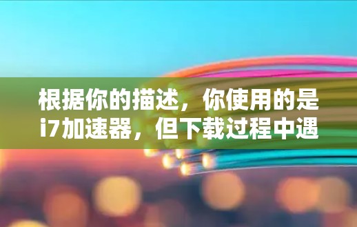 根据你的描述，你使用的是i7加速器，但下载过程中遇到了一些问题，导致下载进度缓慢。以下是针对这种情况的解决方案和步骤说明