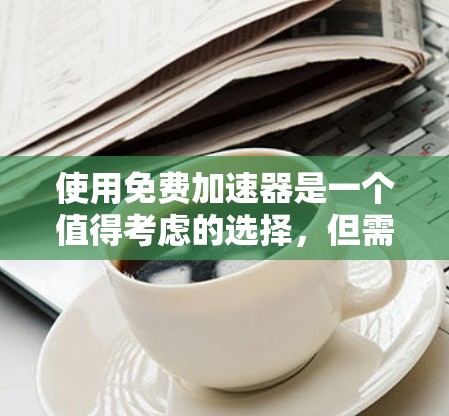 使用免费加速器是一个值得考虑的选择,但需谨慎处理,确保安全和隐私。以下是一个详细的步骤指南,帮助你选择和使用可靠的免费加速器