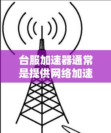 台服加速器通常是提供网络加速服务的网站,通常包括免费和增强后的版本。以下是关于台服加速器永久免费版的建议