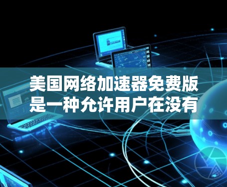 美国网络加速器免费版是一种允许用户在没有物理连接的情况下,快速下载和使用网络资源的工具。这类工具通常提供部分功能免费使用,或者有特别的免费优惠。以下是一些美国网络加速器免费版的推荐
