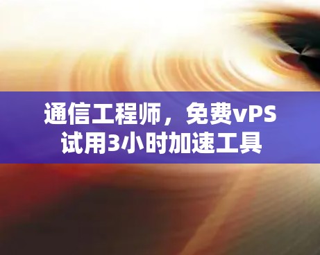 通信工程师,免费vPS试用3小时加速工具