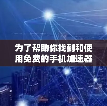 为了帮助你找到和使用免费的手机加速器,以下是一些步骤和建议