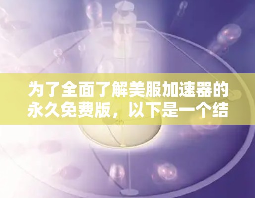 为了全面了解美服加速器的永久免费版，以下是一个结构化的总结和建议，帮助您做出明智的选择