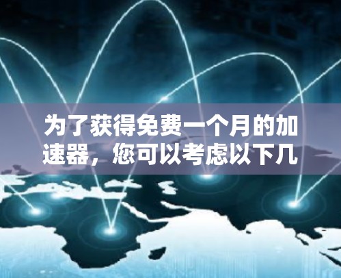 为了获得免费一个月的加速器,您可以考虑以下几种选项,根据您的具体需求和设备类型选择合适的工具