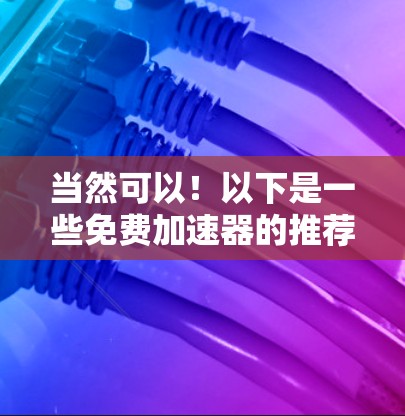 当然可以！以下是一些免费加速器的推荐，帮助你更快地移动手机