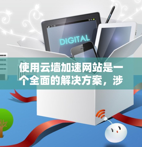 使用云墙加速网站是一个全面的解决方案，涉及多方面的技术应用，包括安全、性能优化和功能集成。以下是一个步骤清晰的指南，帮助您实现云墙加速