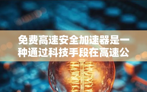 免费高速安全加速器是一种通过科技手段在高速公路上辅助车辆加速的辅助设备,主要用于在限速或紧急情况下加速,同时通过传感器和控制技术来确保安全。以下是对该产品的详细分析
