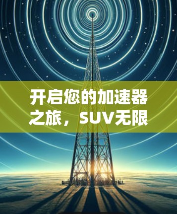 开启您的加速器之旅,SUV无限超车之旅