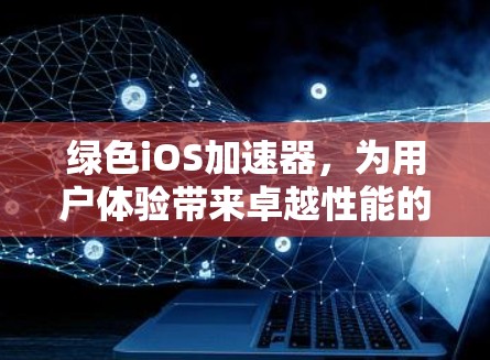 绿色iOS加速器,为用户体验带来卓越性能的解决方案
