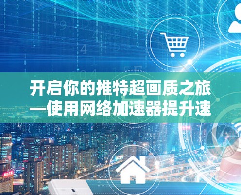 开启你的推特超画质之旅—使用网络加速器提升速度