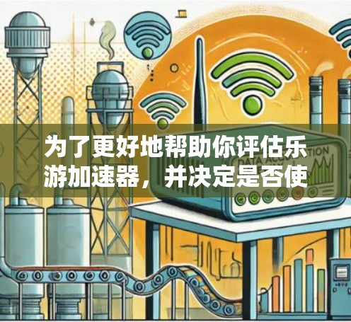 为了更好地帮助你评估乐游加速器,并决定是否使用,以下是一个有条理的总结和建议 为了更好地帮助你评估乐游加速器,并决定是否使用,以下是一个有条理的总结和建议