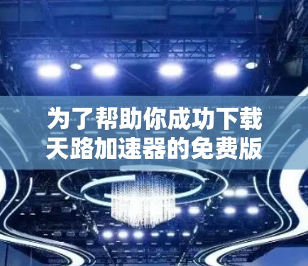 为了帮助你成功下载天路加速器的免费版，以下是一步步的解决方案