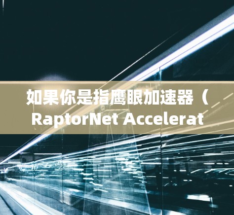 如果你是指鹰眼加速器（RaptorNet Accelerator）它通常是一个免费的加速软件，可以在特定的网络环境中运行，以加快数据传输速度。以下是一些可能的解释和步骤