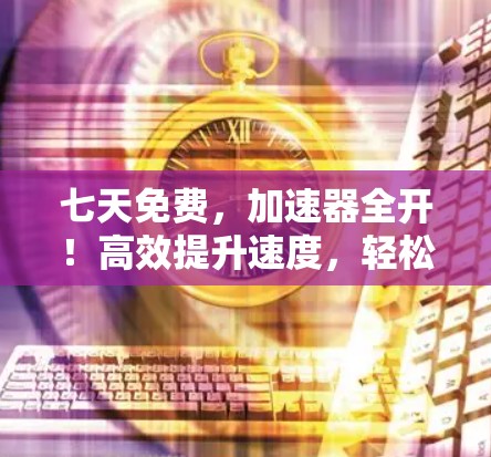 七天免费，加速器全开！高效提升速度，轻松应对挑战！