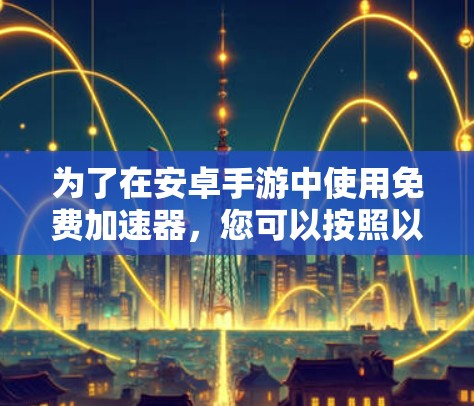 为了在安卓手游中使用免费加速器,您可以按照以下步骤进行操作 为了在安卓手游中使用免费加速器,您可以按照以下步骤进行操作