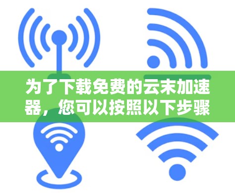 为了下载免费的云末加速器，您可以按照以下步骤进行