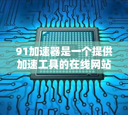 91加速器是一个提供加速工具的在线网站,用户可以在网页浏览中使用加速功能,包括物理连接加速和网络连接加速。以下是关于如何使用91加速器的详细步骤 91加速器是一个提供加速工具的在线网站,用户可以在网页浏览中使用加速功能,包括物理连接加速和网络连接加速。以下是关于如何使用91加速器的详细步骤