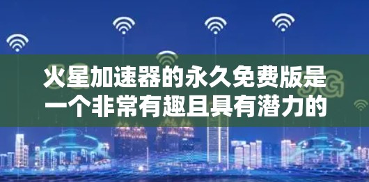 火星加速器的永久免费版是一个非常有趣且具有潜力的产品，尤其是针对那些对太空旅行或加速器技术感兴趣的人群。以下是一些适合你的推荐