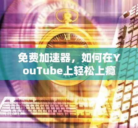 免费加速器，如何在YouTube上轻松上瘾