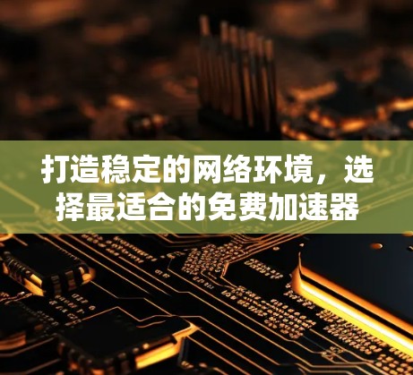 打造稳定的网络环境,选择最适合的免费加速器 打造稳定的网络环境,选择最适合的免费加速器
