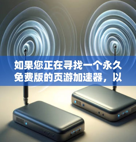 如果您正在寻找一个永久免费版的页游加速器，以下是一个结构化的总结和建议