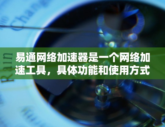 易通网络加速器是一个网络加速工具，具体功能和使用方式取决于平台版本。以下是一些常见的网络加速工具及其特点