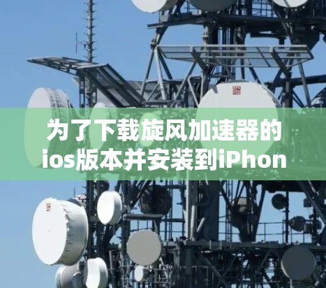 为了下载旋风加速器的ios版本并安装到iPhone上，按照以下步骤操作