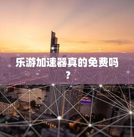 乐游加速器真的免费吗？