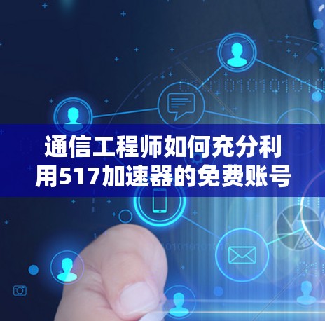通信工程师如何充分利用517加速器的免费账号？