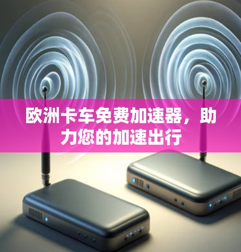 欧洲卡车免费加速器,助力您的加速出行 欧洲卡车免费加速器,助力您的加速出行