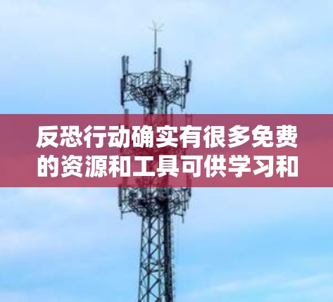 反恐行动确实有很多免费的资源和工具可供学习和了解。以下是几个常见的免费反恐资源的建议