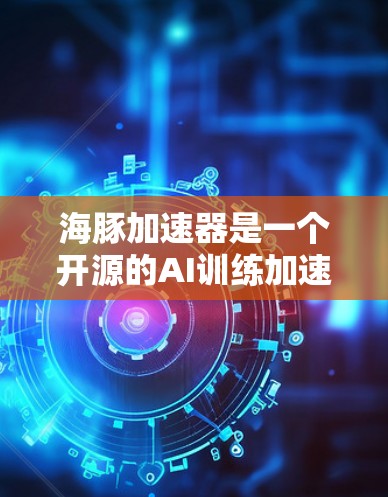 海豚加速器是一个开源的AI训练加速工具，旨在提高训练效率。以下是关于其免费次数和使用限制的详细说明