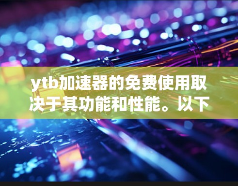 ytb加速器的免费使用取决于其功能和性能。以下是对 ytbyou tube 增强器的总结