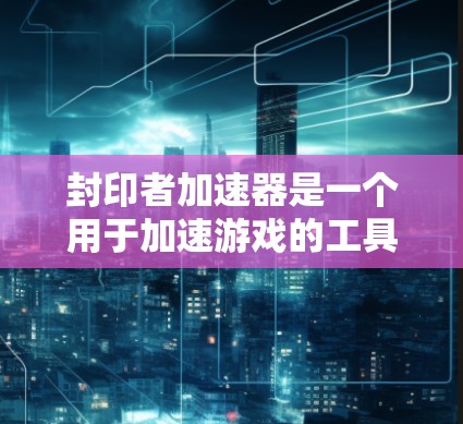 封印者加速器是一个用于加速游戏的工具,通常免费版可以通过下载并使用特定的步骤进行。以下是一个详细的使用指南