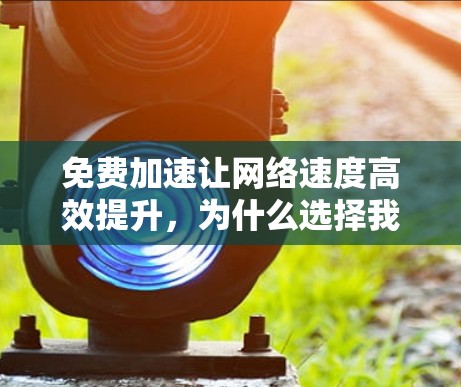 免费加速让网络速度高效提升，为什么选择我们？