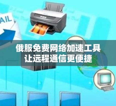 俄服免费网络加速工具让远程通信更便捷