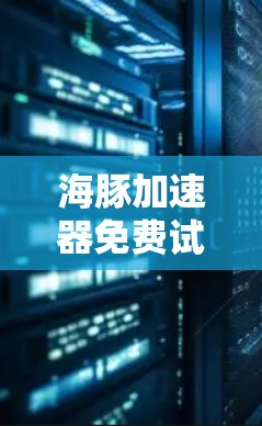 海豚加速器免费试用是一个用于数据分析和可视化工具，提供免费的试用功能。以下是对海豚加速器免费试用的详细说明