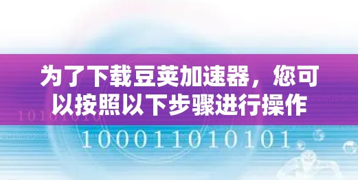 为了下载豆荚加速器,您可以按照以下步骤进行操作