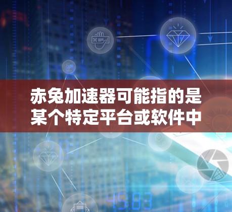 赤兔加速器可能指的是某个特定平台或软件中的加速器工具,但它可能已经不再支持或被删除。为了确定原因,建议