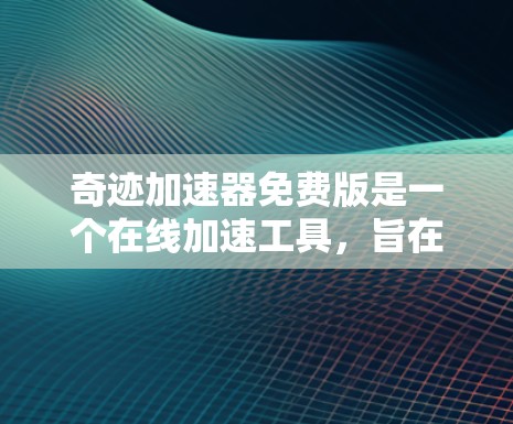 奇迹加速器免费版是一个在线加速工具,旨在帮助用户更快完成任务或处理需要的时间较长的任务。以下是对其功能、使用、价格及适用性的详细分析