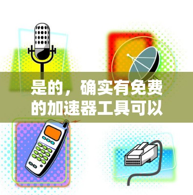 是的,确实有免费的加速器工具可以用来提升加载速度,具体工具取决于你使用的是哪个加速器。以下是一些常见的免费加速器工具,供你参考 是的,确实有免费的加速器工具可以用来提升加载速度,具体工具取决于你使用的是哪个加速器。以下是一些常见的免费加速器工具,供你参考