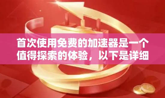 首次使用免费的加速器是一个值得探索的体验，以下是详细的步骤和建议
