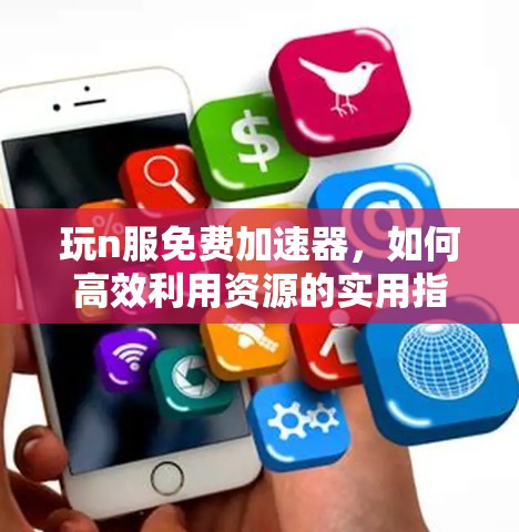玩n服免费加速器，如何高效利用资源的实用指南