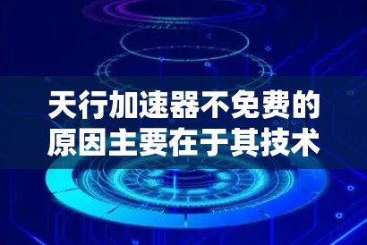 天行加速器不免费的原因主要在于其技术、成本和应用限制。以下是详细的解释