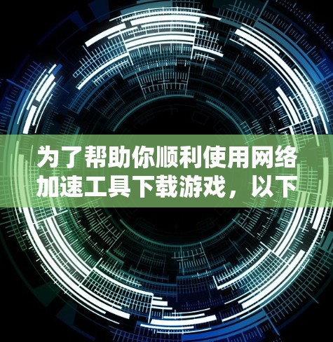 为了帮助你顺利使用网络加速工具下载游戏,以下是一些详细的建议