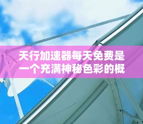 天行加速器每天免费是一个充满神秘色彩的概念，可能涉及到超自然的力量、能量转换或哲学思想。以下是对这一概念的逐步解释和分析