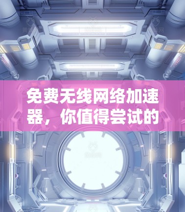免费无线网络加速器，你值得尝试的几种选择